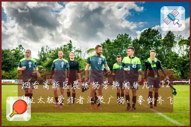烟台高新区晨练场景热闹非凡，120位太极爱好者汇聚广场，拳剑齐飞！