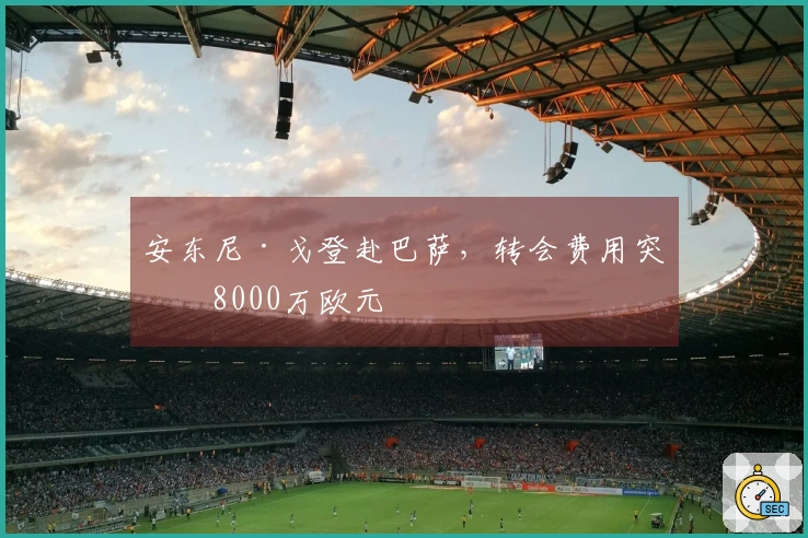 安东尼·戈登赴巴萨,转会费用突破8000万欧元