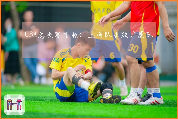CBA总决赛首轮：上海队击败广厦队